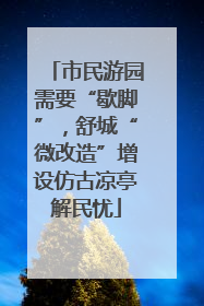 市民游园需要“歇脚”，舒城“微改造”增设仿古凉亭解民忧