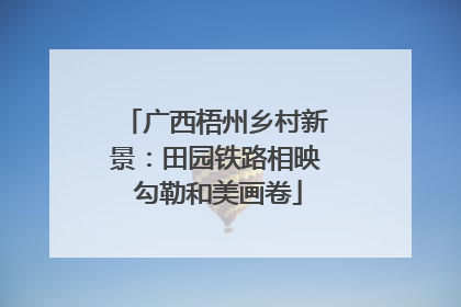 广西梧州乡村新景：田园铁路相映 勾勒和美画卷