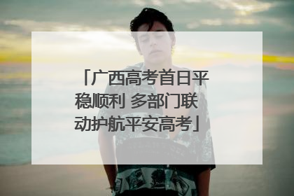 广西高考首日平稳顺利 多部门联动护航平安高考