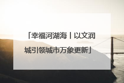 幸福河湖海丨以文润城引领城市万象更新