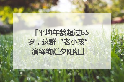 平均年龄超过65岁，这群“老小孩”演绎绚烂夕阳红