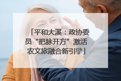 平和大溪：政协委员“把脉开方”激活农文旅融合新引擎