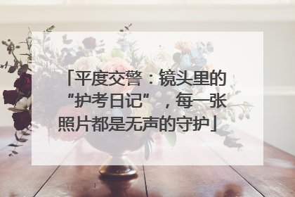 平度交警：镜头里的“护考日记”，每一张照片都是无声的守护