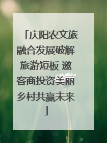 庆阳农文旅融合发展破解旅游短板 邀客商投资美丽乡村共赢未来