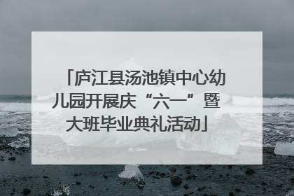 庐江县汤池镇中心幼儿园开展庆“六一”暨大班毕业典礼活动