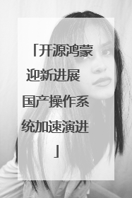 开源鸿蒙迎新进展 国产操作系统加速演进