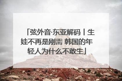 弦外音·东亚解码丨生娃不再是刚需 韩国的年轻人为什么不敢生