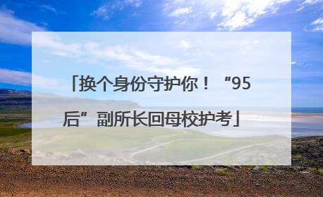 换个身份守护你！“95后”副所长回母校护考