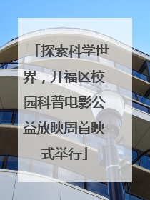 探索科学世界，开福区校园科普电影公益放映周首映式举行