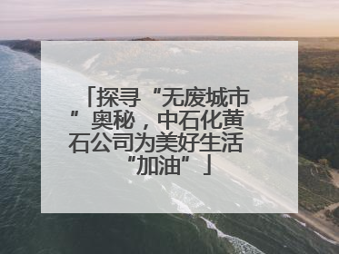 探寻“无废城市”奥秘，中石化黄石公司为美好生活“加油”