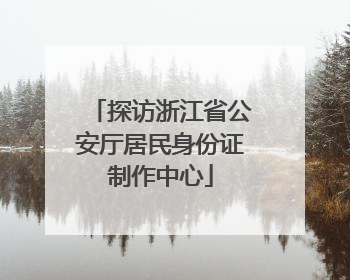探访浙江省公安厅居民身份证制作中心