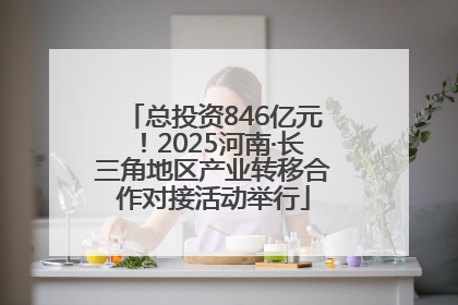 总投资846亿元！2025河南·长三角地区产业转移合作对接活动举行