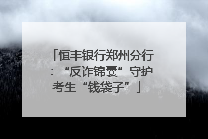 恒丰银行郑州分行：“反诈锦囊”守护考生“钱袋子”