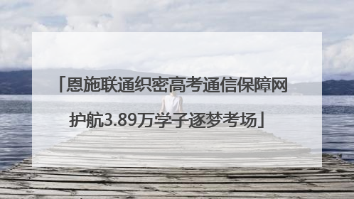 恩施联通织密高考通信保障网 护航3.89万学子逐梦考场