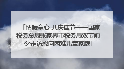 情暖童心 共庆佳节——国家税务总局张家界市税务局双节前夕走访慰问困难儿童家庭