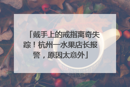 戴手上的戒指离奇失踪！杭州一水果店长报警，原因太意外