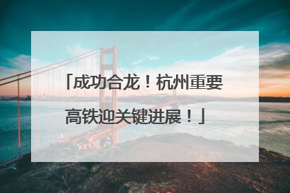 成功合龙！杭州重要高铁迎关键进展！