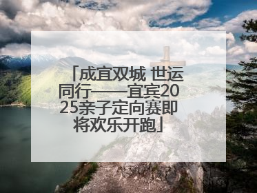 成宜双城 世运同行——宜宾2025亲子定向赛即将欢乐开跑