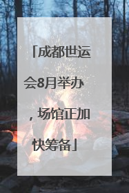 成都世运会8月举办，场馆正加快筹备