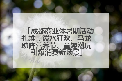 成都商业体暑期活动扎堆，泼水狂欢、马龙助阵营养节、童趣潮玩引爆消费新场景