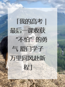 我的高考|最后一课收获“不怕”的勇气 厦门学子万里同风赴新程