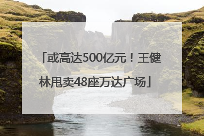 或高达500亿元！王健林甩卖48座万达广场