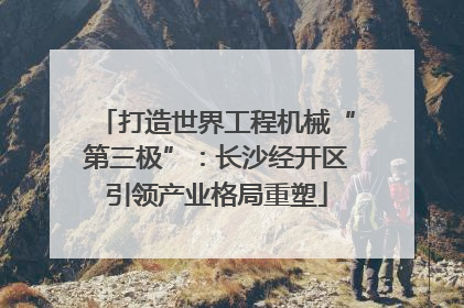 打造世界工程机械“第三极”：长沙经开区引领产业格局重塑