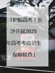 护航高考！长沙开展2025年高考考点卫生保障检查