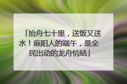 抬舟七十里，送饭又送水！麻阳人的端午，是全民出动的龙舟情结