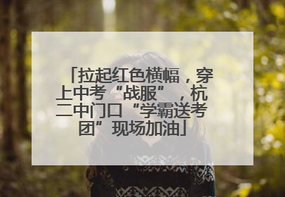 拉起红色横幅，穿上中考“战服”，杭二中门口“学霸送考团”现场加油