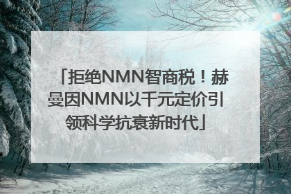 拒绝NMN智商税！赫曼因NMN以千元定价引领科学抗衰新时代