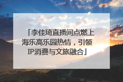 李佳琦直播间点燃上海乐高乐园热情，引领IP消费与文旅融合