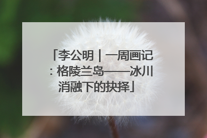 李公明｜一周画记：格陵兰岛——冰川消融下的抉择