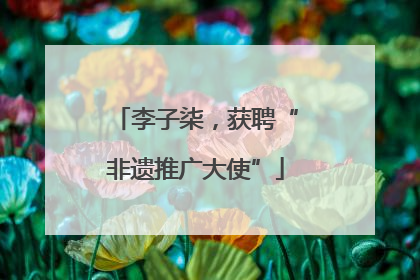 李子柒，获聘“非遗推广大使”