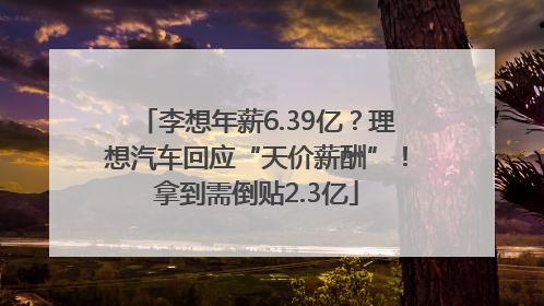李想年薪6.39亿？理想汽车回应“天价薪酬”！拿到需倒贴2.3亿