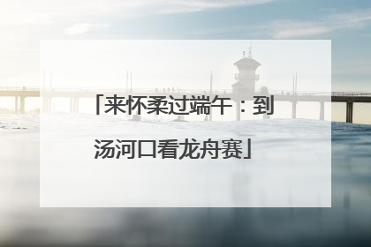 来怀柔过端午：到汤河口看龙舟赛