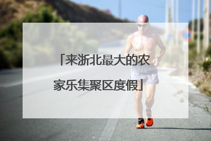来浙北最大的农家乐集聚区度假