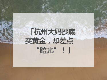 杭州大妈抄底买黄金，却差点“赔光”！
