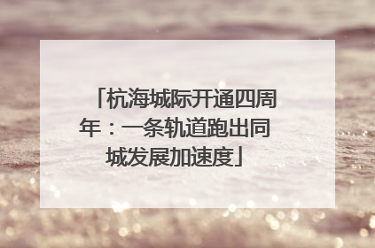 杭海城际开通四周年：一条轨道跑出同城发展加速度