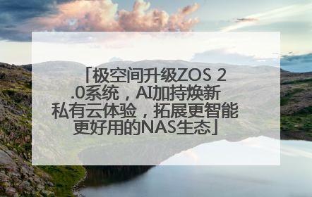 极空间升级ZOS 2.0系统，AI加持焕新私有云体验，拓展更智能更好用的NAS生态