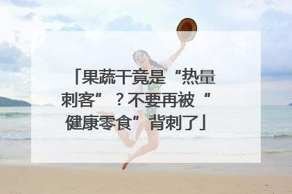 果蔬干竟是“热量刺客”？不要再被“健康零食”背刺了