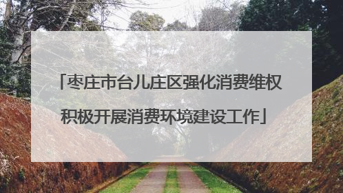 枣庄市台儿庄区强化消费维权 积极开展消费环境建设工作