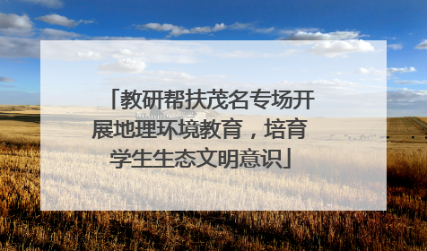 教研帮扶茂名专场开展地理环境教育，培育学生生态文明意识