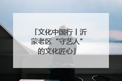 文化中国行丨沂蒙老区“守艺人”的文化匠心