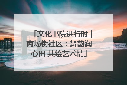 文化书院进行时｜商场街社区：舞韵润心田 共绘艺术情