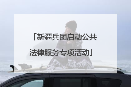 新疆兵团启动公共法律服务专项活动