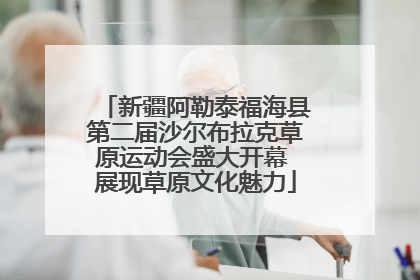 新疆阿勒泰福海县第二届沙尔布拉克草原运动会盛大开幕 展现草原文化魅力