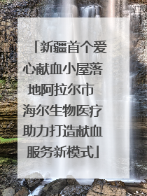 新疆首个爱心献血小屋落地阿拉尔市 海尔生物医疗助力打造献血服务新模式