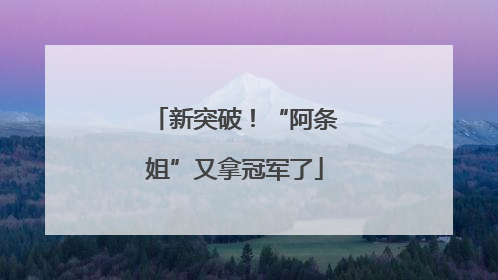 新突破！“阿条姐”又拿冠军了