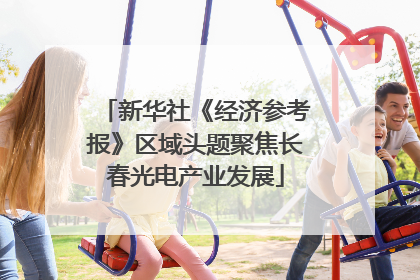 新华社《经济参考报》区域头题聚焦长春光电产业发展